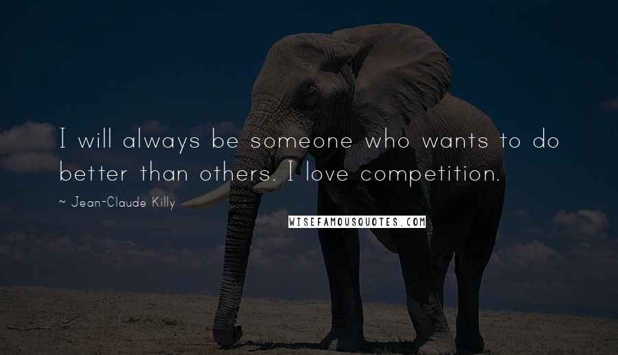 Jean-Claude Killy Quotes: I will always be someone who wants to do better than others. I love competition.