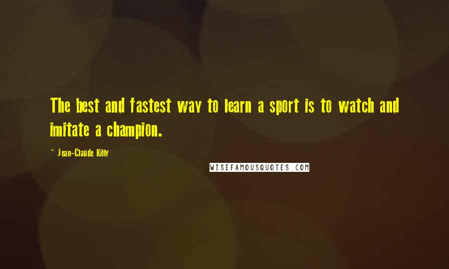Jean-Claude Killy Quotes: The best and fastest way to learn a sport is to watch and imitate a champion.