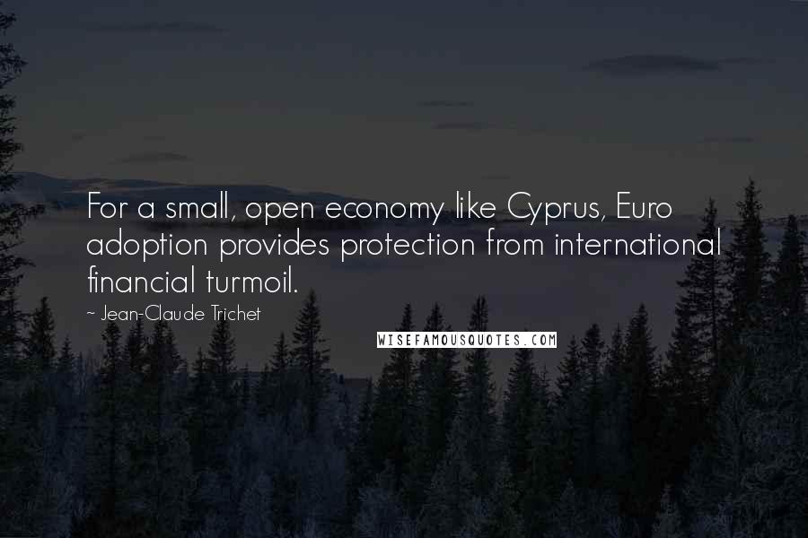 Jean-Claude Trichet Quotes: For a small, open economy like Cyprus, Euro adoption provides protection from international financial turmoil.