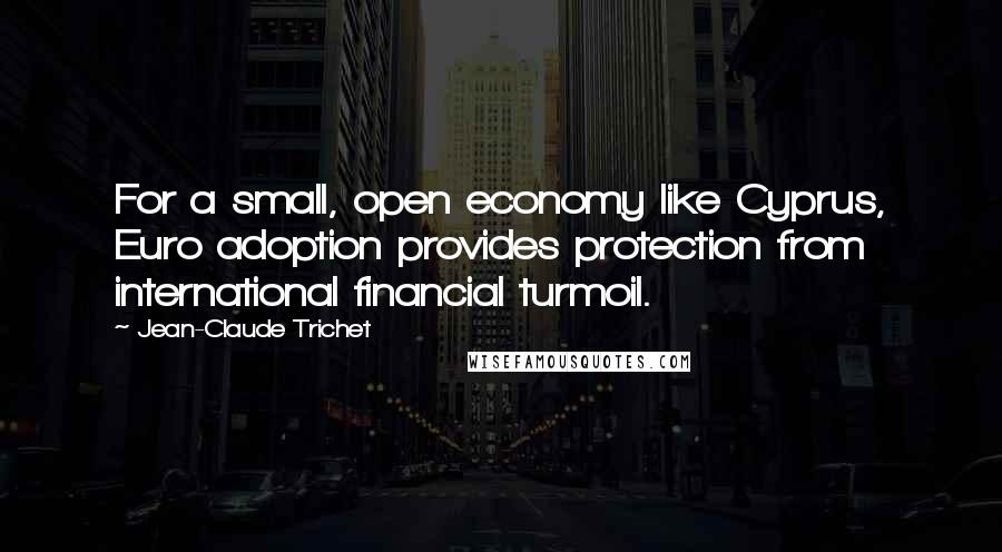 Jean-Claude Trichet Quotes: For a small, open economy like Cyprus, Euro adoption provides protection from international financial turmoil.