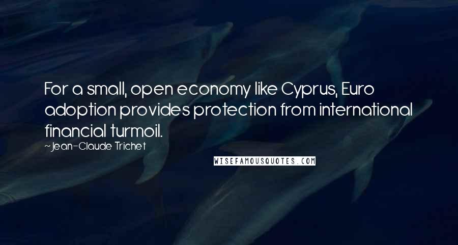 Jean-Claude Trichet Quotes: For a small, open economy like Cyprus, Euro adoption provides protection from international financial turmoil.