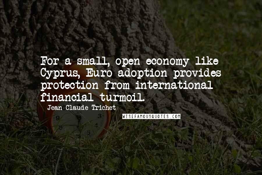 Jean-Claude Trichet Quotes: For a small, open economy like Cyprus, Euro adoption provides protection from international financial turmoil.