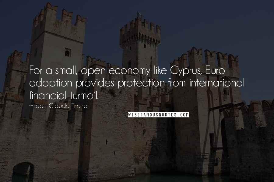 Jean-Claude Trichet Quotes: For a small, open economy like Cyprus, Euro adoption provides protection from international financial turmoil.