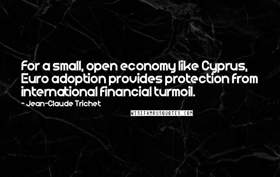 Jean-Claude Trichet Quotes: For a small, open economy like Cyprus, Euro adoption provides protection from international financial turmoil.