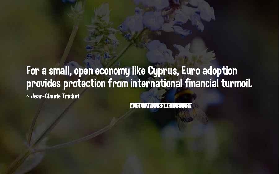 Jean-Claude Trichet Quotes: For a small, open economy like Cyprus, Euro adoption provides protection from international financial turmoil.