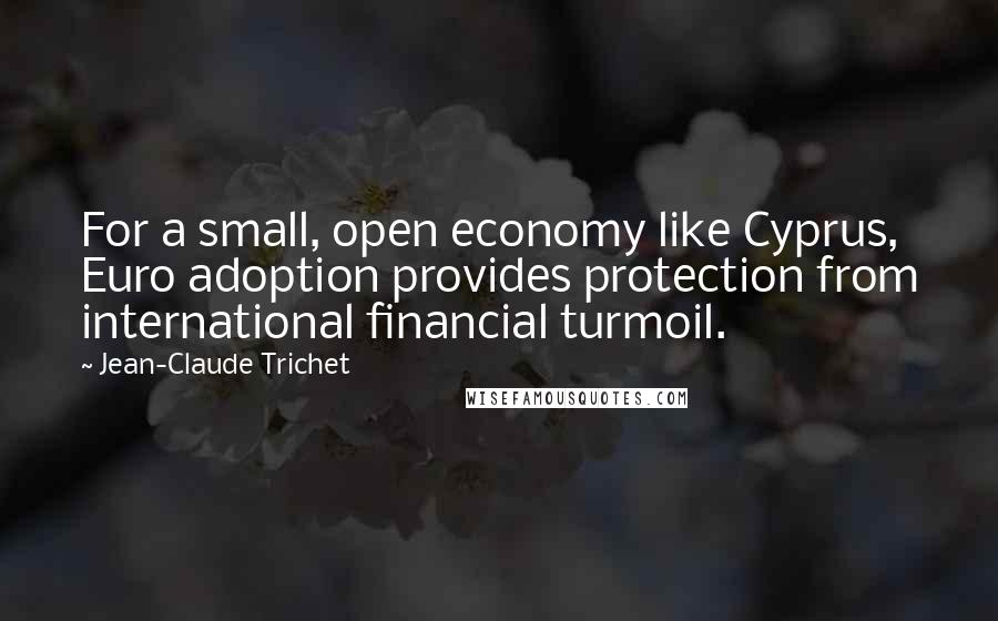 Jean-Claude Trichet Quotes: For a small, open economy like Cyprus, Euro adoption provides protection from international financial turmoil.