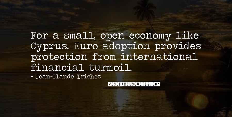 Jean-Claude Trichet Quotes: For a small, open economy like Cyprus, Euro adoption provides protection from international financial turmoil.