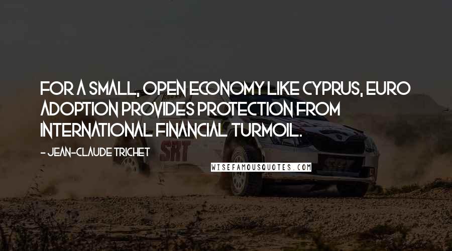Jean-Claude Trichet Quotes: For a small, open economy like Cyprus, Euro adoption provides protection from international financial turmoil.