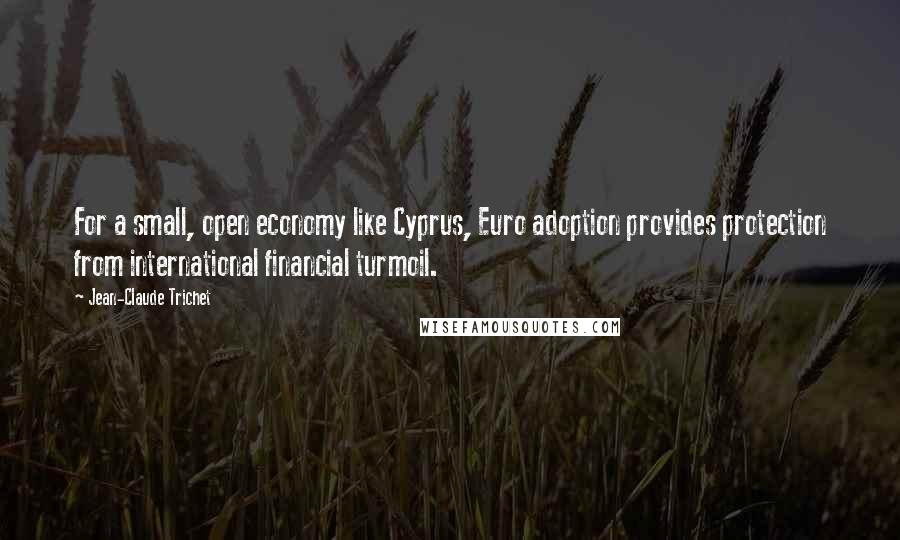 Jean-Claude Trichet Quotes: For a small, open economy like Cyprus, Euro adoption provides protection from international financial turmoil.