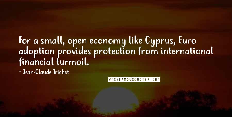 Jean-Claude Trichet Quotes: For a small, open economy like Cyprus, Euro adoption provides protection from international financial turmoil.