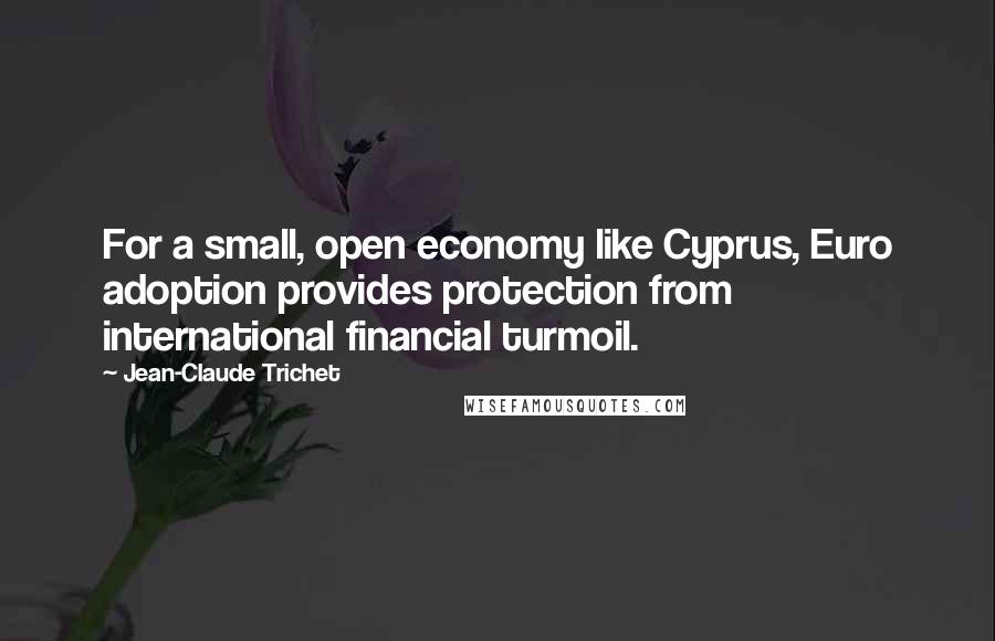 Jean-Claude Trichet Quotes: For a small, open economy like Cyprus, Euro adoption provides protection from international financial turmoil.