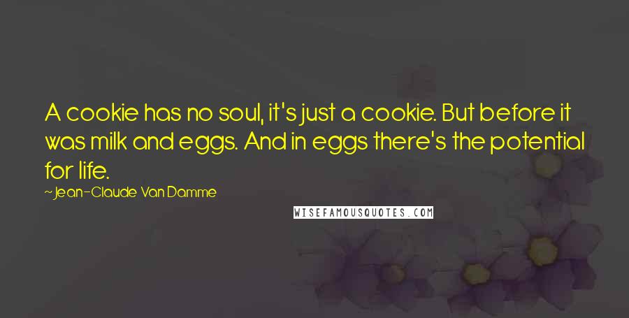 Jean-Claude Van Damme Quotes: A cookie has no soul, it's just a cookie. But before it was milk and eggs. And in eggs there's the potential for life.
