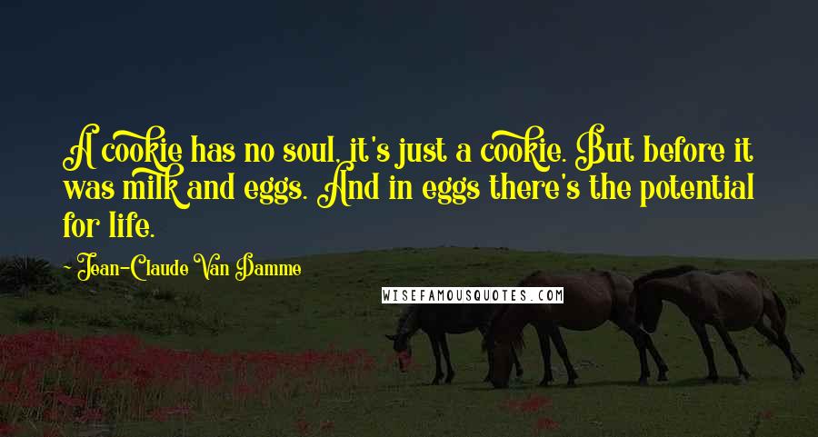 Jean-Claude Van Damme Quotes: A cookie has no soul, it's just a cookie. But before it was milk and eggs. And in eggs there's the potential for life.