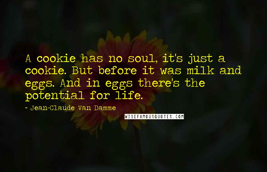Jean-Claude Van Damme Quotes: A cookie has no soul, it's just a cookie. But before it was milk and eggs. And in eggs there's the potential for life.
