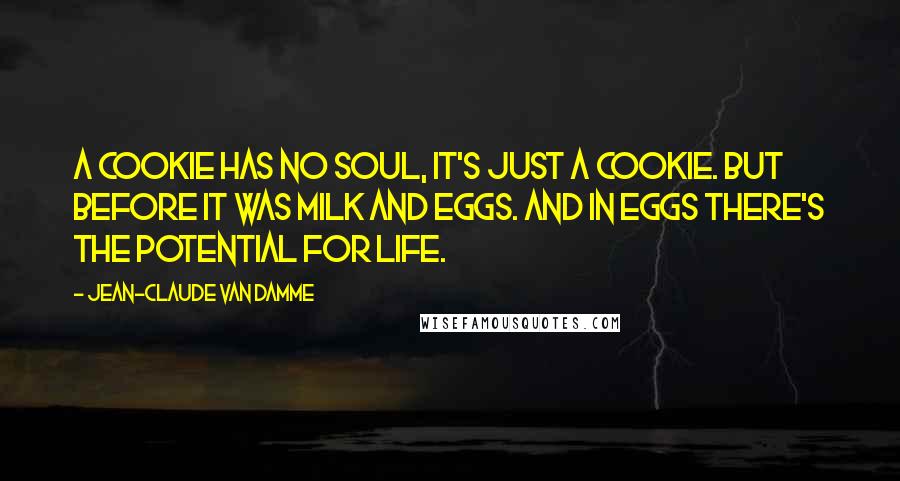 Jean-Claude Van Damme Quotes: A cookie has no soul, it's just a cookie. But before it was milk and eggs. And in eggs there's the potential for life.