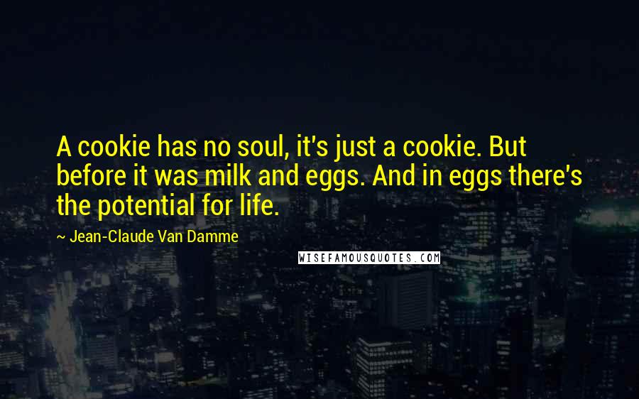 Jean-Claude Van Damme Quotes: A cookie has no soul, it's just a cookie. But before it was milk and eggs. And in eggs there's the potential for life.