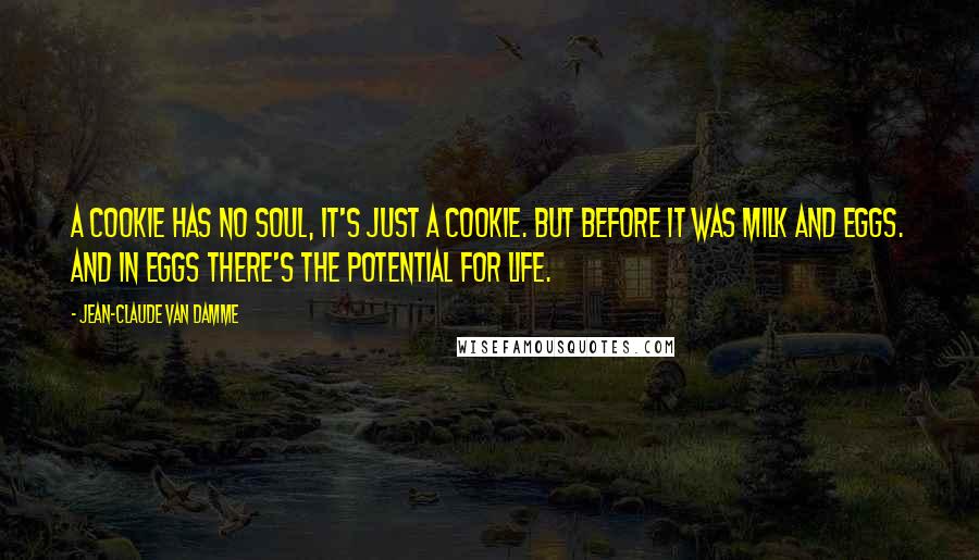 Jean-Claude Van Damme Quotes: A cookie has no soul, it's just a cookie. But before it was milk and eggs. And in eggs there's the potential for life.