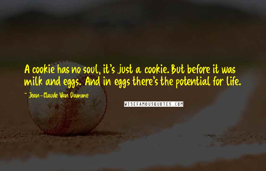 Jean-Claude Van Damme Quotes: A cookie has no soul, it's just a cookie. But before it was milk and eggs. And in eggs there's the potential for life.