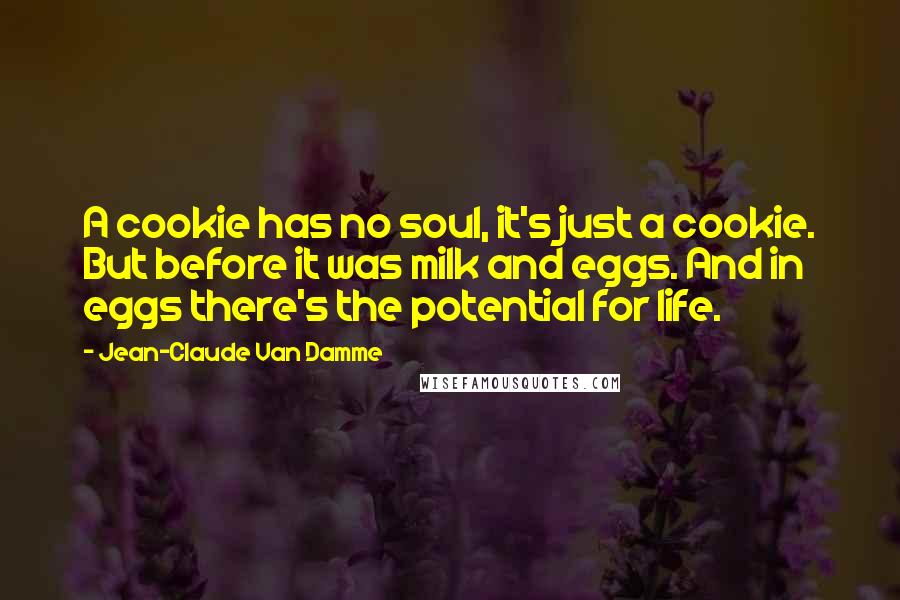 Jean-Claude Van Damme Quotes: A cookie has no soul, it's just a cookie. But before it was milk and eggs. And in eggs there's the potential for life.