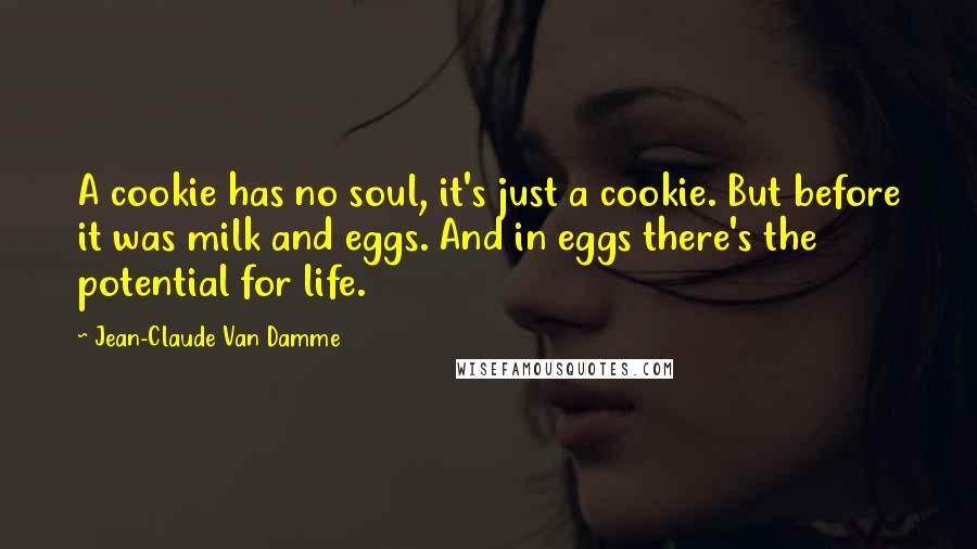 Jean-Claude Van Damme Quotes: A cookie has no soul, it's just a cookie. But before it was milk and eggs. And in eggs there's the potential for life.