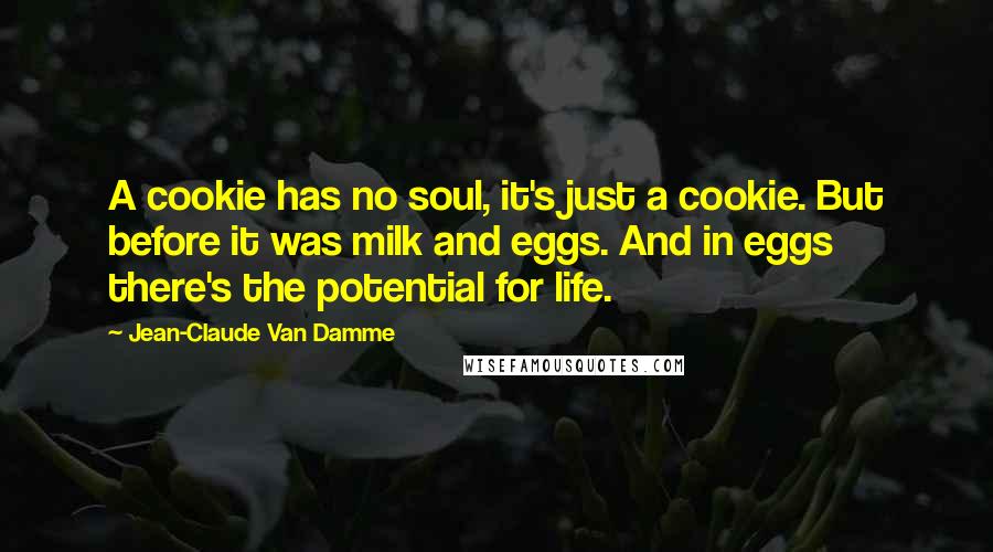 Jean-Claude Van Damme Quotes: A cookie has no soul, it's just a cookie. But before it was milk and eggs. And in eggs there's the potential for life.