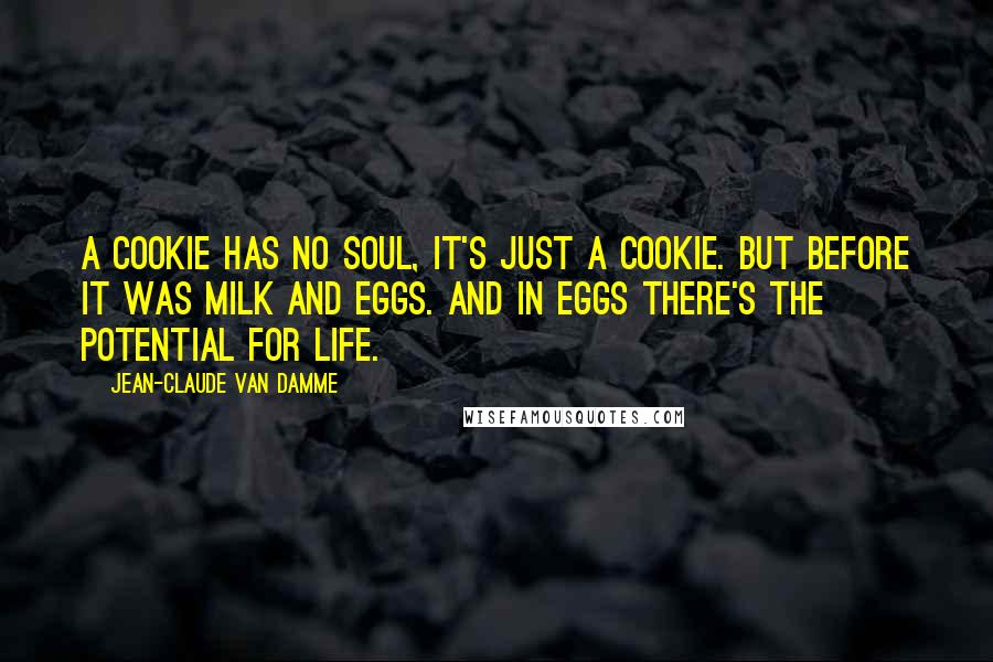 Jean-Claude Van Damme Quotes: A cookie has no soul, it's just a cookie. But before it was milk and eggs. And in eggs there's the potential for life.