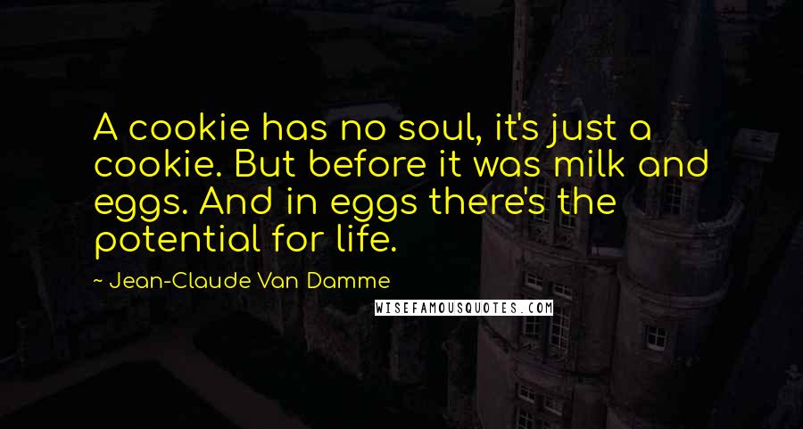 Jean-Claude Van Damme Quotes: A cookie has no soul, it's just a cookie. But before it was milk and eggs. And in eggs there's the potential for life.