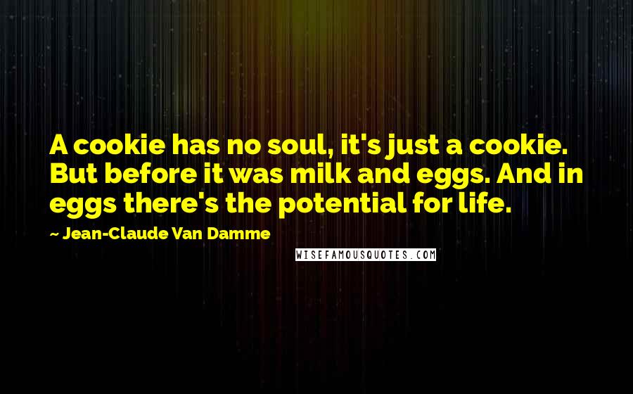 Jean-Claude Van Damme Quotes: A cookie has no soul, it's just a cookie. But before it was milk and eggs. And in eggs there's the potential for life.