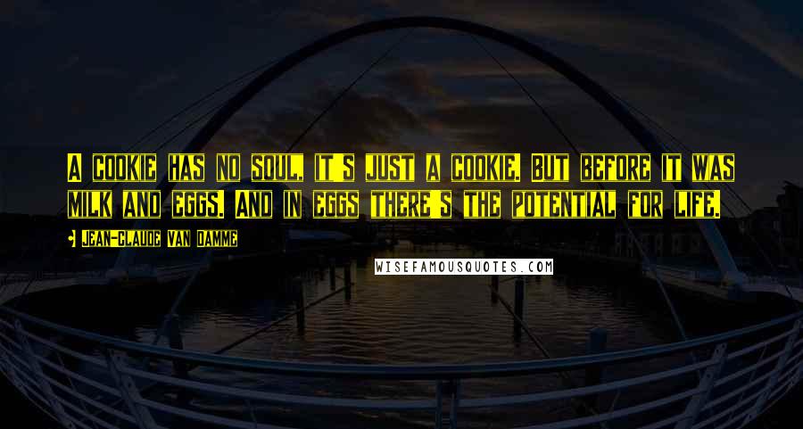 Jean-Claude Van Damme Quotes: A cookie has no soul, it's just a cookie. But before it was milk and eggs. And in eggs there's the potential for life.