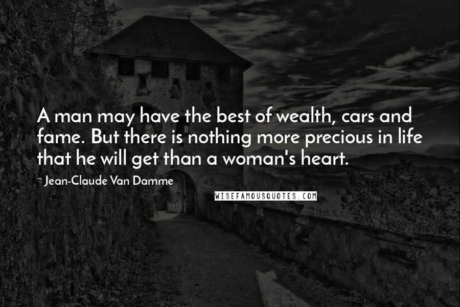Jean-Claude Van Damme Quotes: A man may have the best of wealth, cars and fame. But there is nothing more precious in life that he will get than a woman's heart.