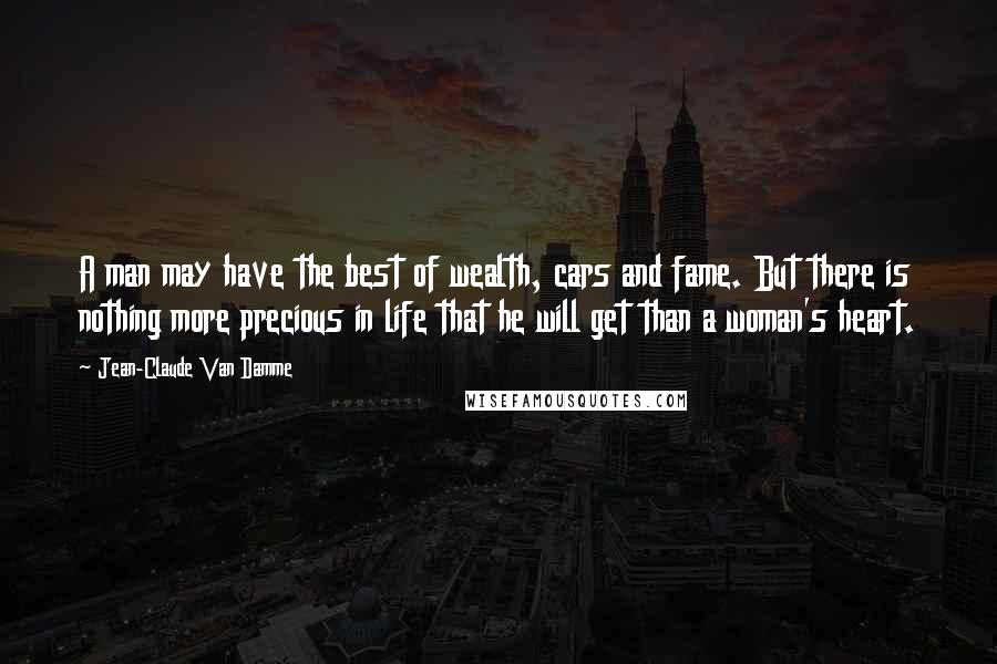 Jean-Claude Van Damme Quotes: A man may have the best of wealth, cars and fame. But there is nothing more precious in life that he will get than a woman's heart.