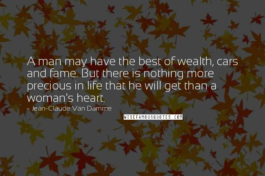 Jean-Claude Van Damme Quotes: A man may have the best of wealth, cars and fame. But there is nothing more precious in life that he will get than a woman's heart.