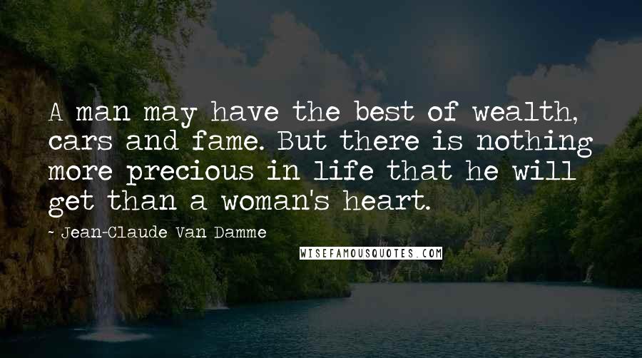 Jean-Claude Van Damme Quotes: A man may have the best of wealth, cars and fame. But there is nothing more precious in life that he will get than a woman's heart.
