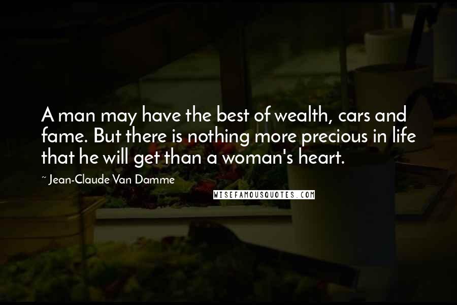 Jean-Claude Van Damme Quotes: A man may have the best of wealth, cars and fame. But there is nothing more precious in life that he will get than a woman's heart.