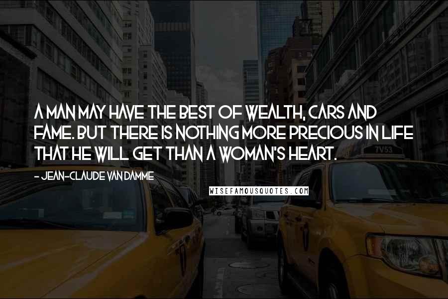 Jean-Claude Van Damme Quotes: A man may have the best of wealth, cars and fame. But there is nothing more precious in life that he will get than a woman's heart.