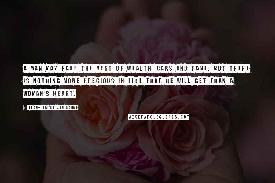 Jean-Claude Van Damme Quotes: A man may have the best of wealth, cars and fame. But there is nothing more precious in life that he will get than a woman's heart.