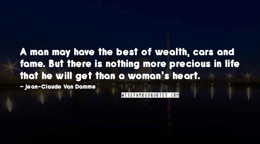 Jean-Claude Van Damme Quotes: A man may have the best of wealth, cars and fame. But there is nothing more precious in life that he will get than a woman's heart.