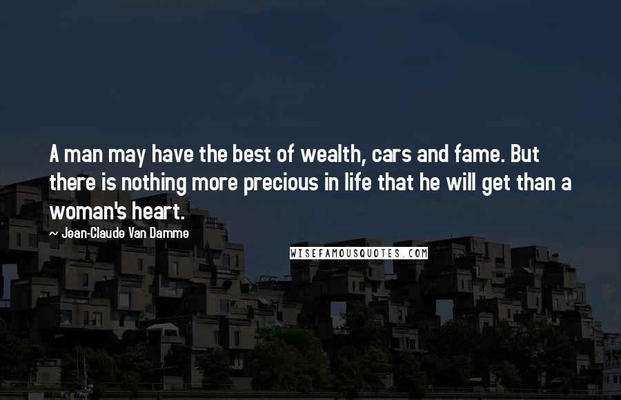 Jean-Claude Van Damme Quotes: A man may have the best of wealth, cars and fame. But there is nothing more precious in life that he will get than a woman's heart.