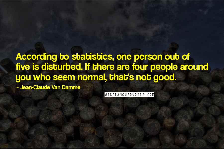 Jean-Claude Van Damme Quotes: According to statistics, one person out of five is disturbed. If there are four people around you who seem normal, that's not good.