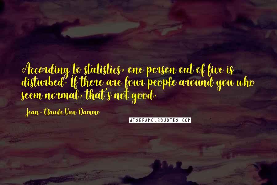 Jean-Claude Van Damme Quotes: According to statistics, one person out of five is disturbed. If there are four people around you who seem normal, that's not good.