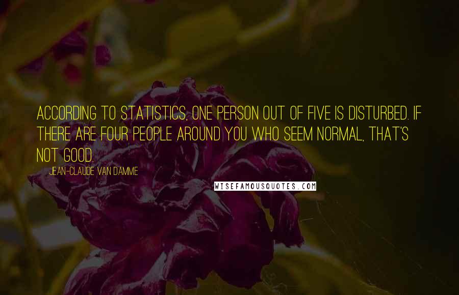 Jean-Claude Van Damme Quotes: According to statistics, one person out of five is disturbed. If there are four people around you who seem normal, that's not good.