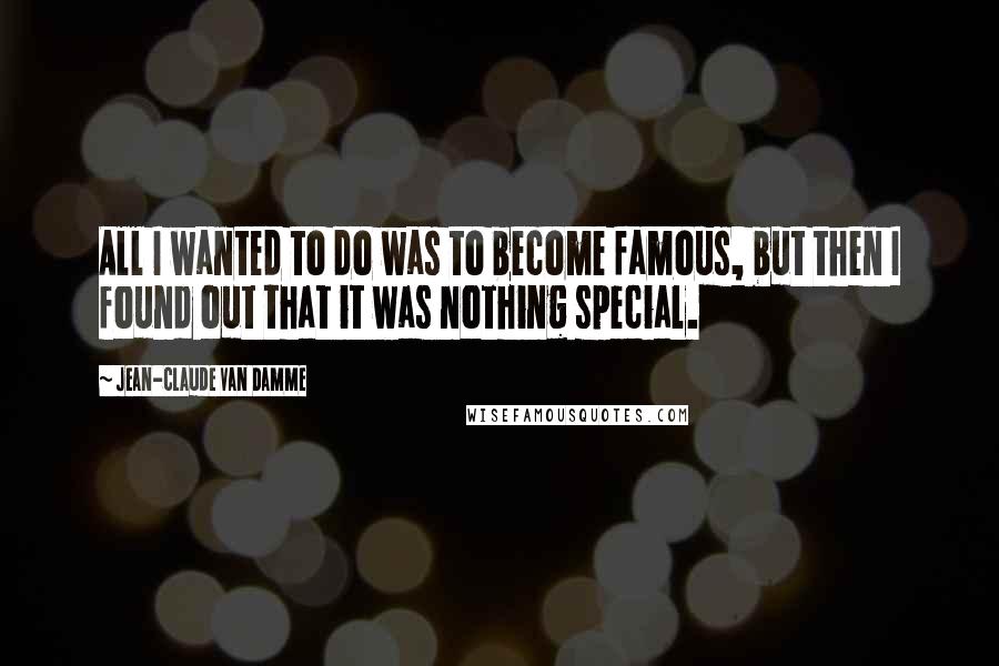 Jean-Claude Van Damme Quotes: All I wanted to do was to become famous, but then I found out that it was nothing special.