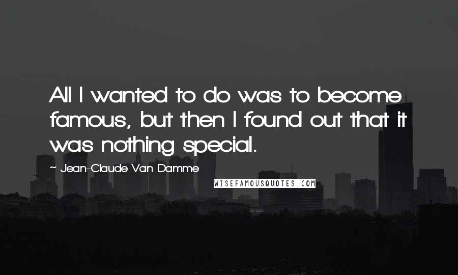 Jean-Claude Van Damme Quotes: All I wanted to do was to become famous, but then I found out that it was nothing special.
