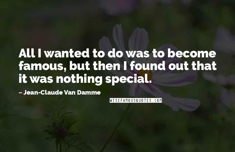 Jean-Claude Van Damme Quotes: All I wanted to do was to become famous, but then I found out that it was nothing special.