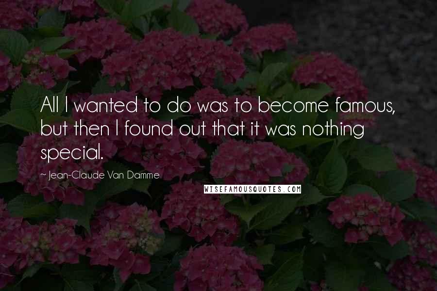 Jean-Claude Van Damme Quotes: All I wanted to do was to become famous, but then I found out that it was nothing special.