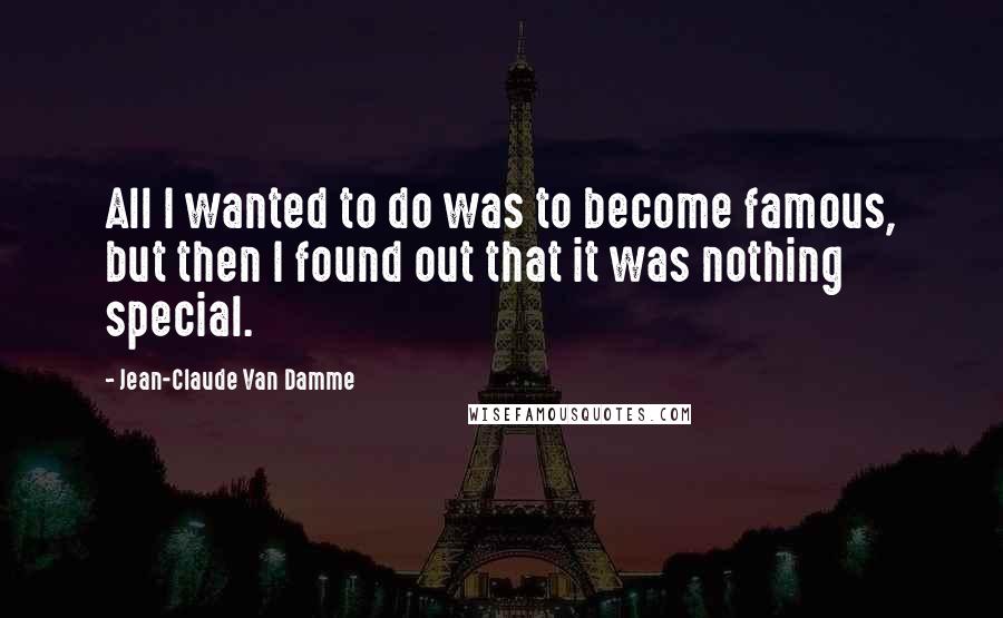 Jean-Claude Van Damme Quotes: All I wanted to do was to become famous, but then I found out that it was nothing special.