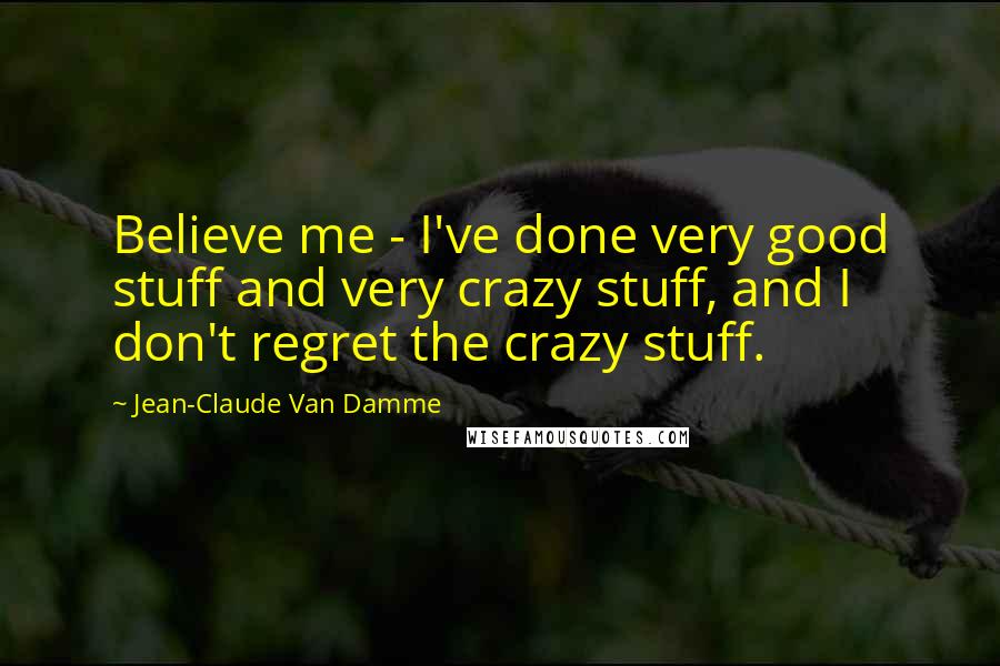 Jean-Claude Van Damme Quotes: Believe me - I've done very good stuff and very crazy stuff, and I don't regret the crazy stuff.