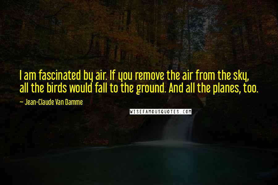 Jean-Claude Van Damme Quotes: I am fascinated by air. If you remove the air from the sky, all the birds would fall to the ground. And all the planes, too.