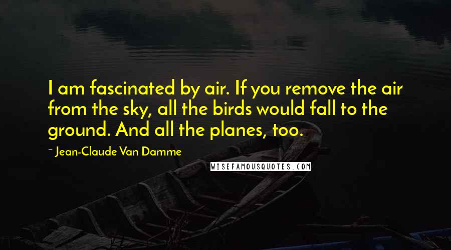 Jean-Claude Van Damme Quotes: I am fascinated by air. If you remove the air from the sky, all the birds would fall to the ground. And all the planes, too.