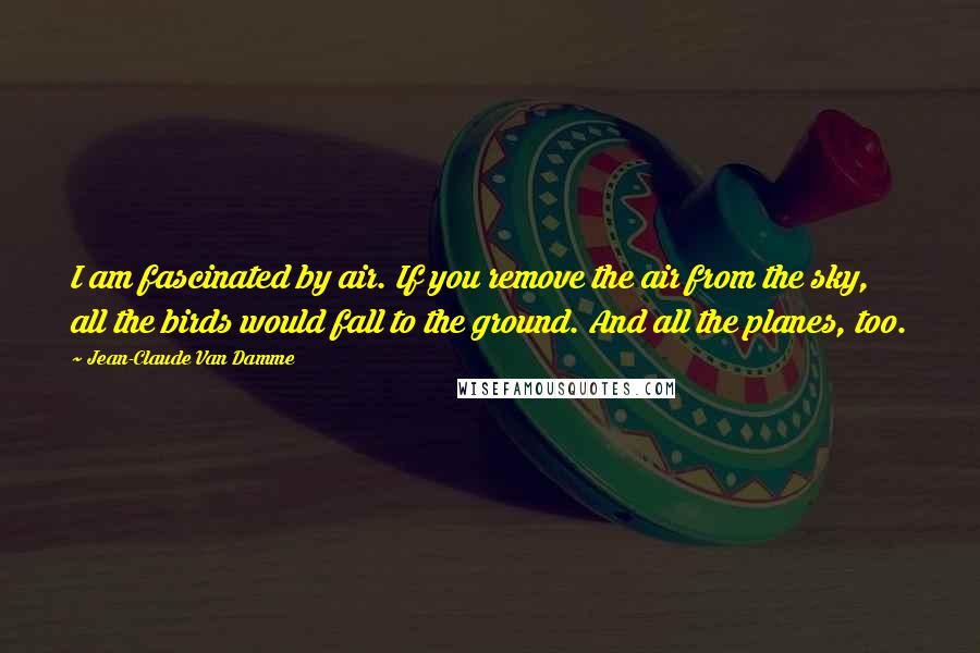 Jean-Claude Van Damme Quotes: I am fascinated by air. If you remove the air from the sky, all the birds would fall to the ground. And all the planes, too.